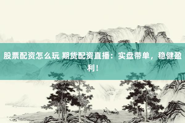 股票配资怎么玩 期货配资直播：实盘带单，稳健盈利！