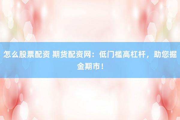 怎么股票配资 期货配资网：低门槛高杠杆，助您掘金期市！