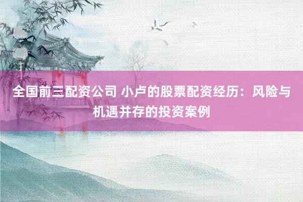全国前三配资公司 小卢的股票配资经历：风险与机遇并存的投资案例