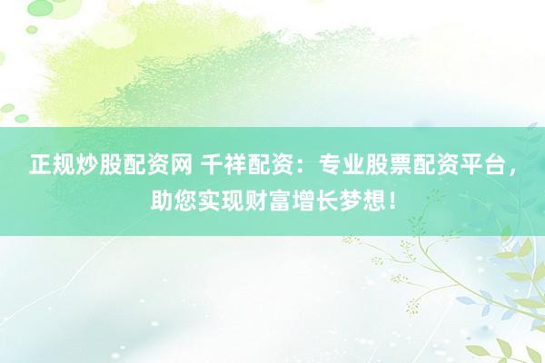 正规炒股配资网 千祥配资：专业股票配资平台，助您实现财富增长梦想！