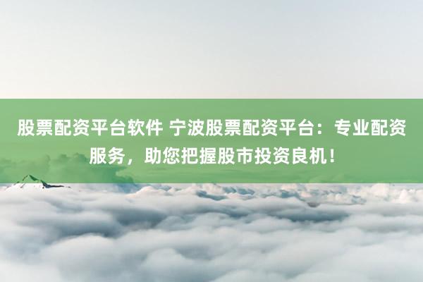 股票配资平台软件 宁波股票配资平台：专业配资服务，助您把握股市投资良机！