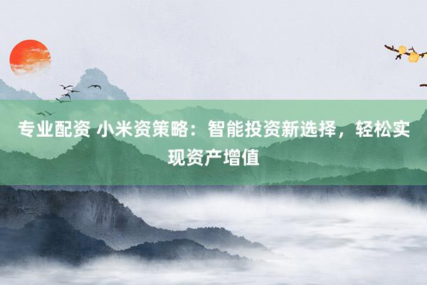 专业配资 小米资策略：智能投资新选择，轻松实现资产增值