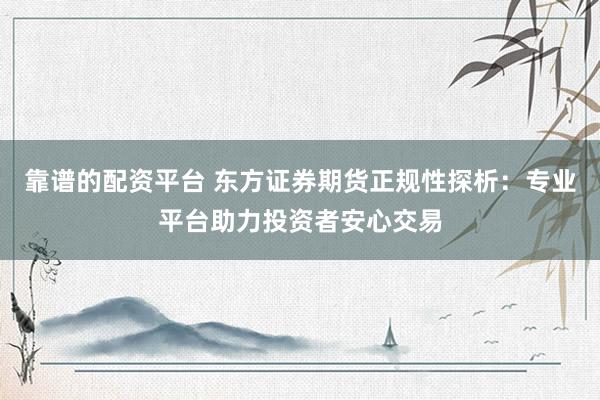 靠谱的配资平台 东方证券期货正规性探析：专业平台助力投资者安心交易