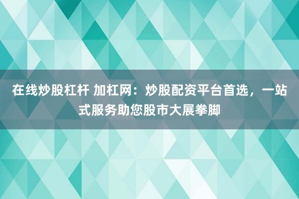 在线炒股杠杆 加杠网：炒股配资平台首选，一站式服务助您股市大展拳脚