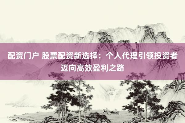 配资门户 股票配资新选择：个人代理引领投资者迈向高效盈利之路