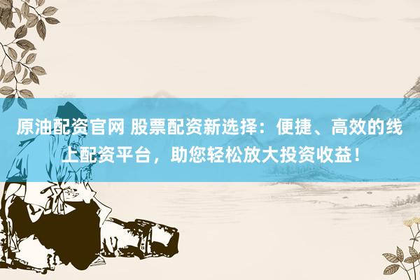 原油配资官网 股票配资新选择：便捷、高效的线上配资平台，助您轻松放大投资收益！