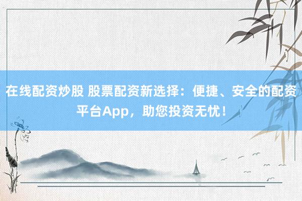 在线配资炒股 股票配资新选择：便捷、安全的配资平台App，助您投资无忧！