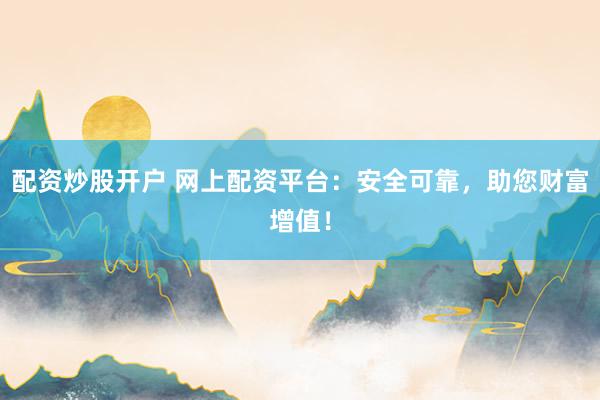 配资炒股开户 网上配资平台：安全可靠，助您财富增值！