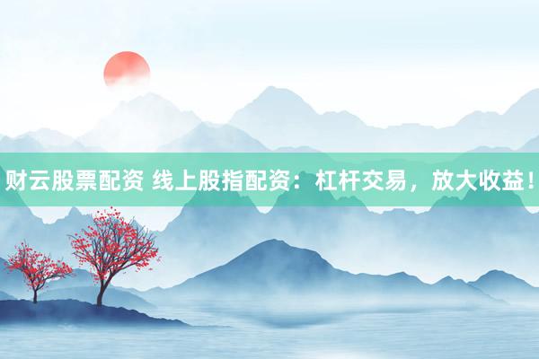 财云股票配资 线上股指配资：杠杆交易，放大收益！