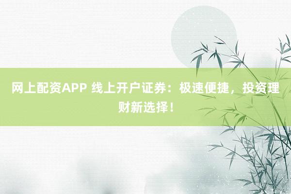 网上配资APP 线上开户证券：极速便捷，投资理财新选择！