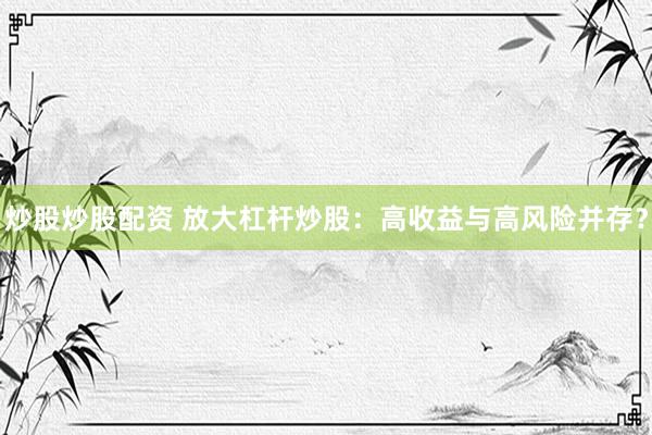 炒股炒股配资 放大杠杆炒股：高收益与高风险并存？