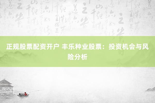正规股票配资开户 丰乐种业股票：投资机会与风险分析
