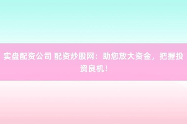 实盘配资公司 配资炒股网：助您放大资金，把握投资良机！