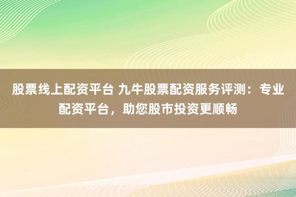 股票线上配资平台 九牛股票配资服务评测：专业配资平台，助您股市投资更顺畅