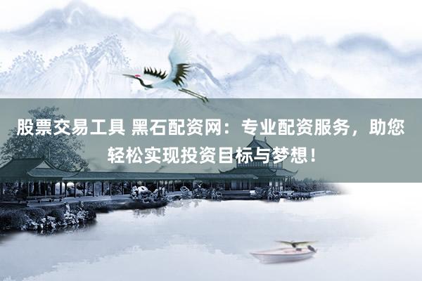 股票交易工具 黑石配资网：专业配资服务，助您轻松实现投资目标与梦想！