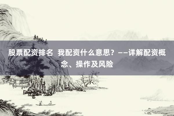 股票配资排名  我配资什么意思？——详解配资概念、操作及风险