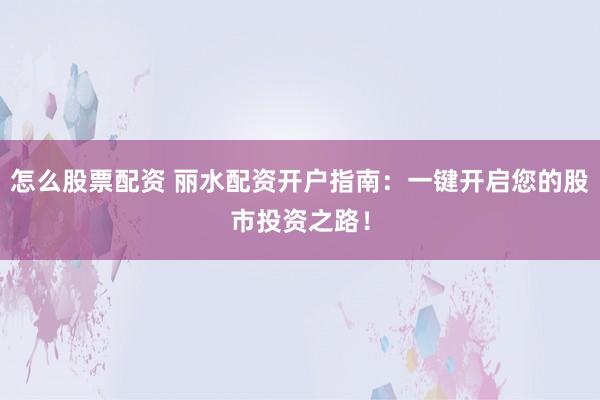 怎么股票配资 丽水配资开户指南：一键开启您的股市投资之路！