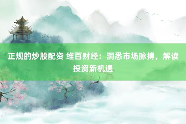 正规的炒股配资 维百财经：洞悉市场脉搏，解读投资新机遇