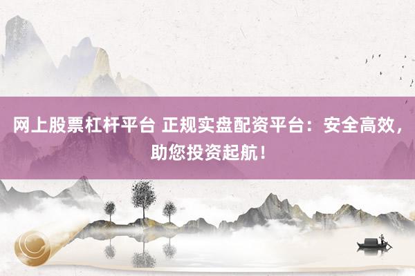 网上股票杠杆平台 正规实盘配资平台：安全高效，助您投资起航！