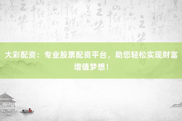 大彩配资：专业股票配资平台，助您轻松实现财富增值梦想！