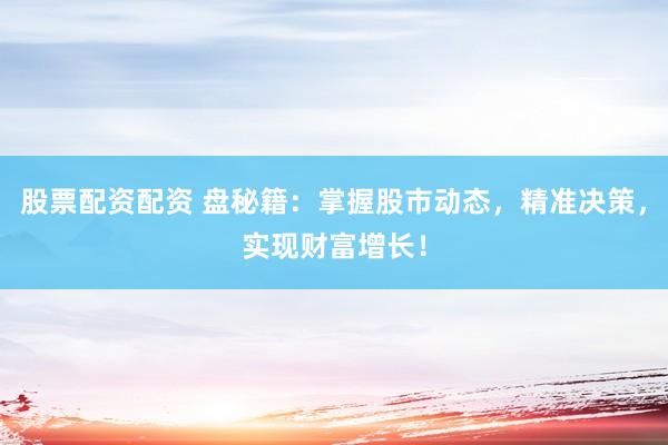 股票配资配资 盘秘籍：掌握股市动态，精准决策，实现财富增长！