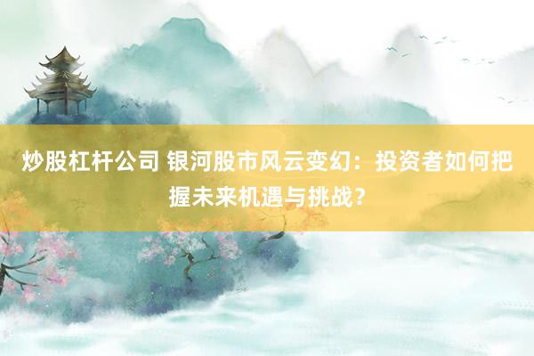 炒股杠杆公司 银河股市风云变幻：投资者如何把握未来机遇与挑战？