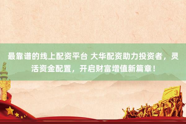 最靠谱的线上配资平台 大华配资助力投资者，灵活资金配置，开启财富增值新篇章！