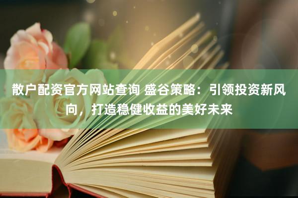 散户配资官方网站查询 盛谷策略：引领投资新风向，打造稳健收益的美好未来