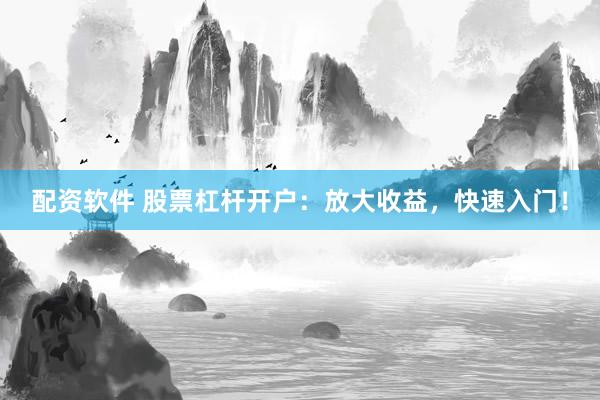 配资软件 股票杠杆开户：放大收益，快速入门！