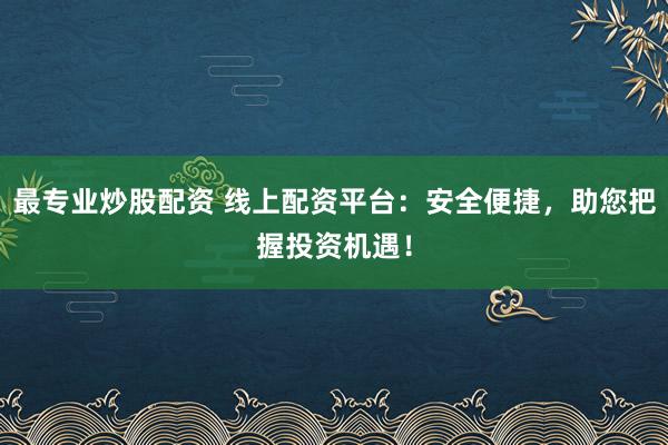 最专业炒股配资 线上配资平台：安全便捷，助您把握投资机遇！