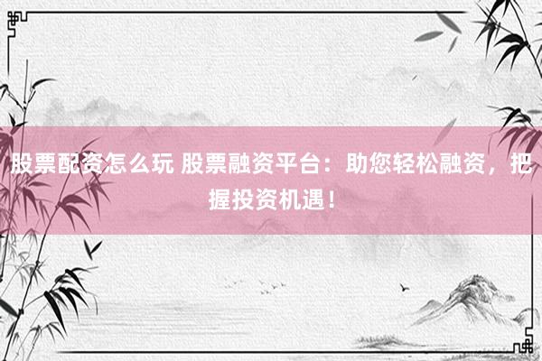 股票配资怎么玩 股票融资平台：助您轻松融资，把握投资机遇！