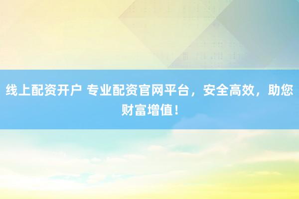 线上配资开户 专业配资官网平台，安全高效，助您财富增值！