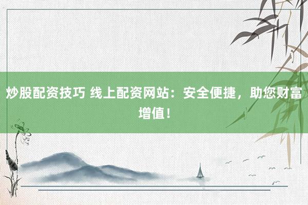 炒股配资技巧 线上配资网站：安全便捷，助您财富增值！