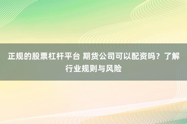 正规的股票杠杆平台 期货公司可以配资吗？了解行业规则与风险