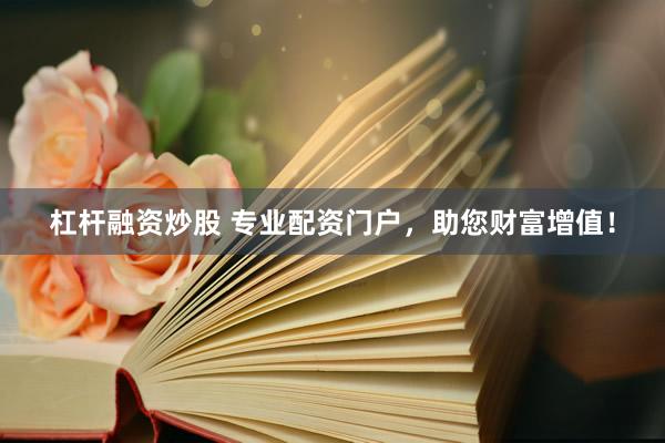 杠杆融资炒股 专业配资门户，助您财富增值！