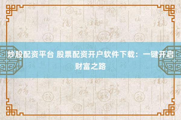 炒股配资平台 股票配资开户软件下载：一键开启财富之路
