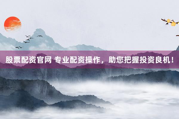 股票配资官网 专业配资操作，助您把握投资良机！