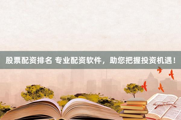 股票配资排名 专业配资软件，助您把握投资机遇！