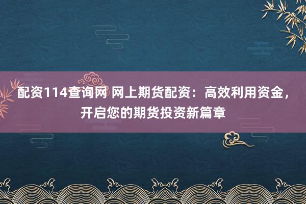 配资114查询网 网上期货配资：高效利用资金，开启您的期货投资新篇章
