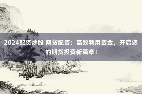2024配资炒股 期贷配资：高效利用资金，开启您的期货投资新篇章！