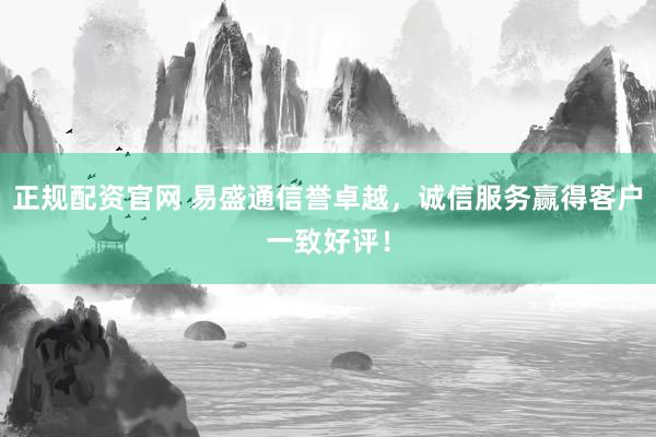 正规配资官网 易盛通信誉卓越，诚信服务赢得客户一致好评！