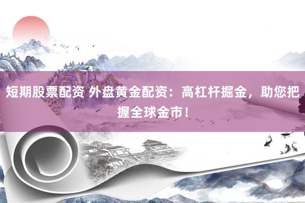 短期股票配资 外盘黄金配资：高杠杆掘金，助您把握全球金市！