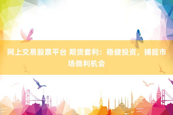 网上交易股票平台 期货套利：稳健投资，捕捉市场微利机会