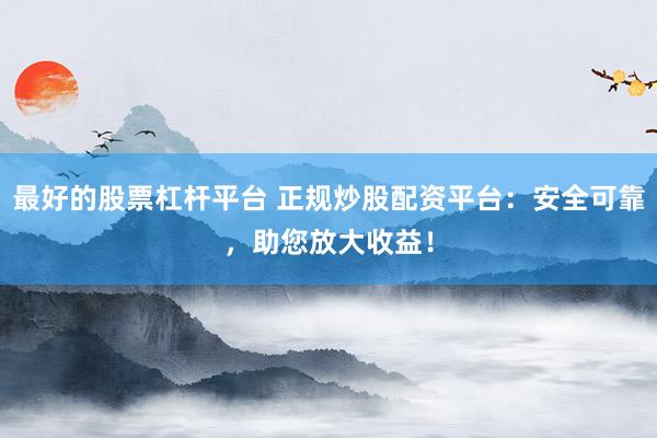 最好的股票杠杆平台 正规炒股配资平台：安全可靠，助您放大收益！