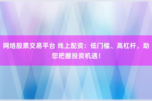网络股票交易平台 线上配资：低门槛、高杠杆，助您把握投资机遇！