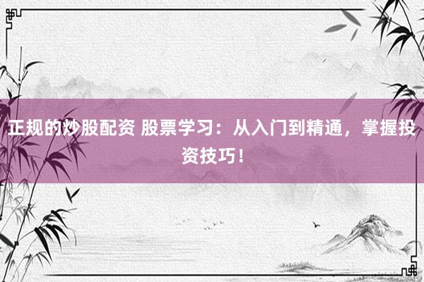 正规的炒股配资 股票学习：从入门到精通，掌握投资技巧！