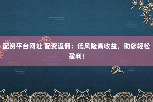 配资平台网址 配资返佣：低风险高收益，助您轻松盈利！