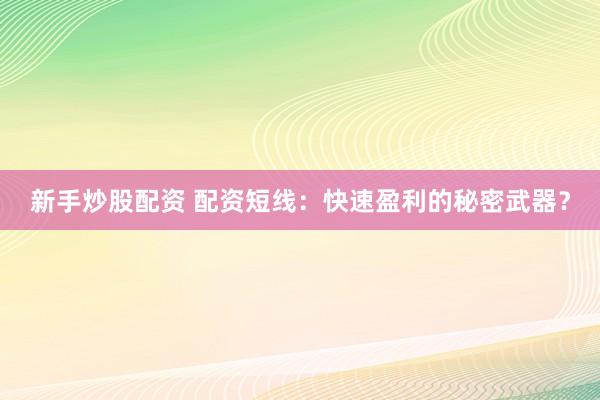 新手炒股配资 配资短线：快速盈利的秘密武器？