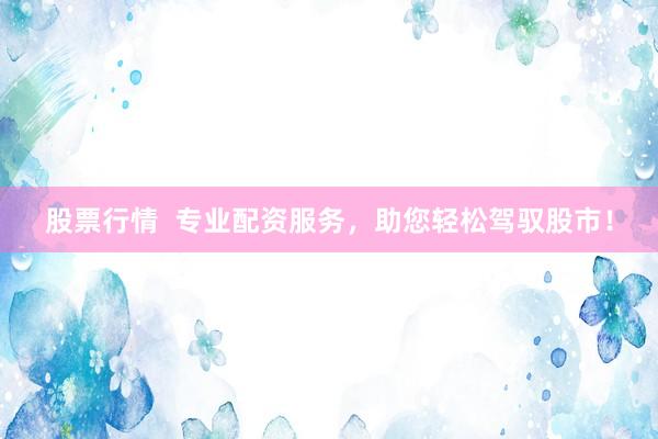 股票行情  专业配资服务，助您轻松驾驭股市！