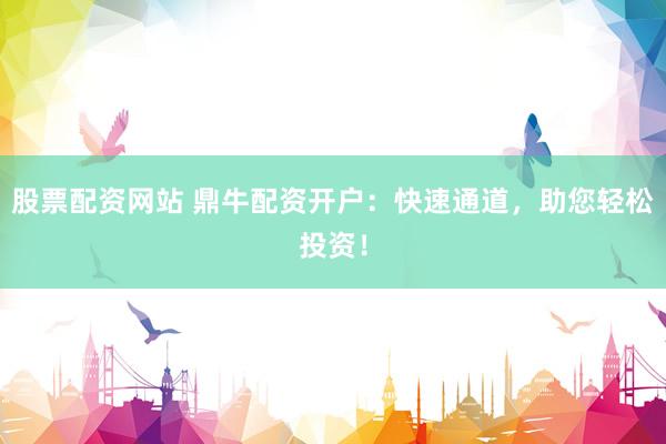 股票配资网站 鼎牛配资开户：快速通道，助您轻松投资！